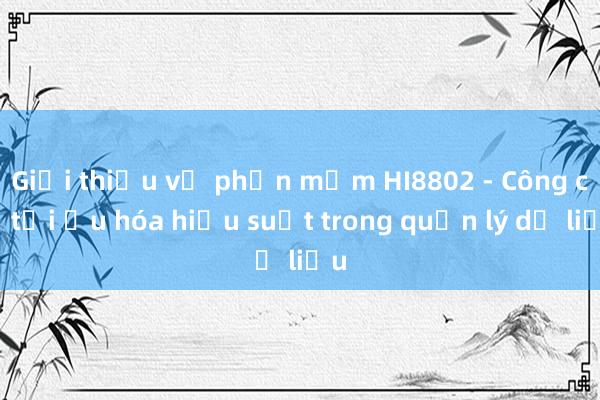 Giới thiệu về phần mềm HI8802 - Công cụ tối ưu hóa hiệu suất trong quản lý dữ liệu