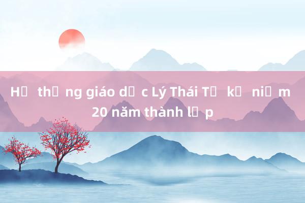 Hệ thống giáo dục Lý Thái Tổ kỷ niệm 20 năm thành lập