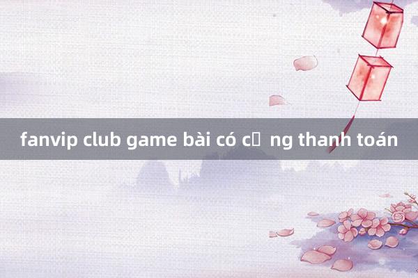 fanvip club game bài có cổng thanh toán