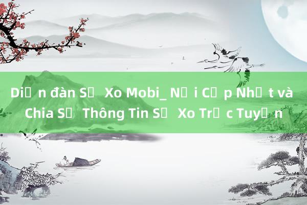 Diễn đàn Sổ Xo Mobi_ Nơi Cập Nhật và Chia Sẻ Thông Tin Sổ Xo Trực Tuyến