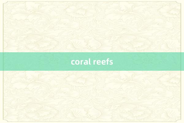 coral reefs