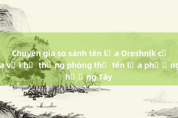 Chuyên gia so sánh tên lửa Oreshnik của Nga với hệ thống phòng thủ tên lửa phương Tây