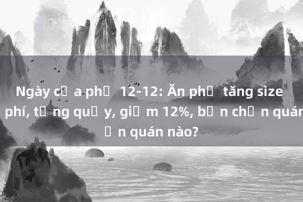 Ngày của phở 12-12: Ăn phở tăng size miễn phí, tặng quẩy, giảm 12%, bạn chọn quán nào?