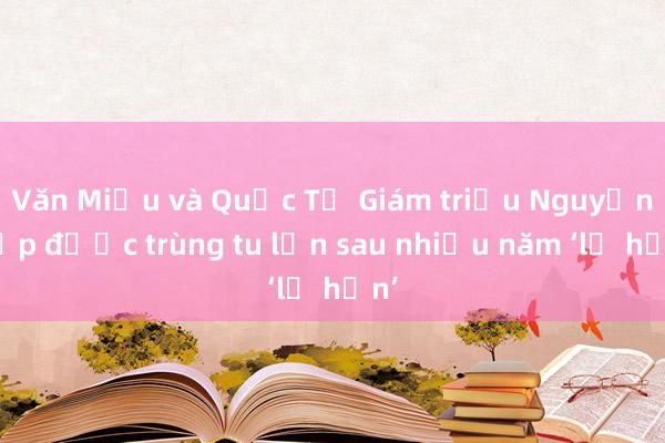 Văn Miếu và Quốc Tử Giám triều Nguyễn sắp được trùng tu lớn sau nhiều năm ‘lỡ hẹn’