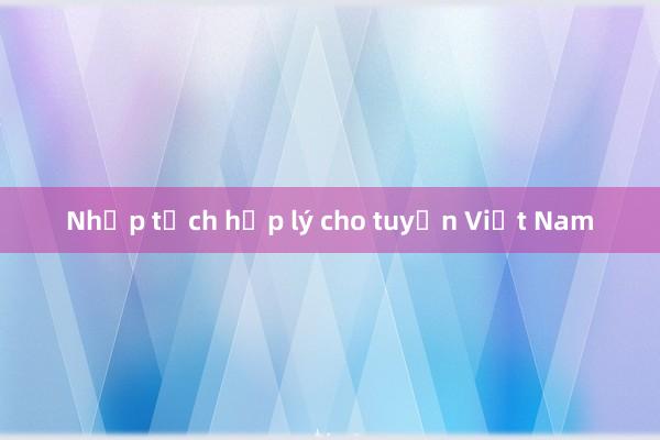 Nhập tịch hợp lý cho tuyển Việt Nam